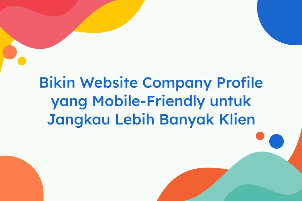 Bikin Website Company Profile yang Mobile-Friendly untuk Jangkau Lebih Banyak Klien